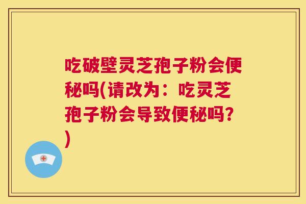 吃破壁灵芝孢子粉会便秘吗(请改为：吃灵芝孢子粉会导致便秘吗？)  第1张