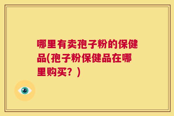 哪里有卖孢子粉的保健品(孢子粉保健品在哪里购买?) 第1张 哪里有卖孢子粉的保健品(孢子粉保健品在哪里购买?) 第1张