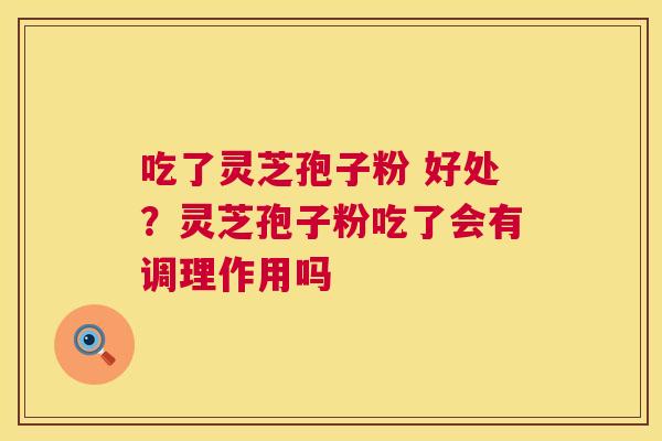 吃了灵芝孢子粉 好处？灵芝孢子粉吃了会有调理作用吗  第1张