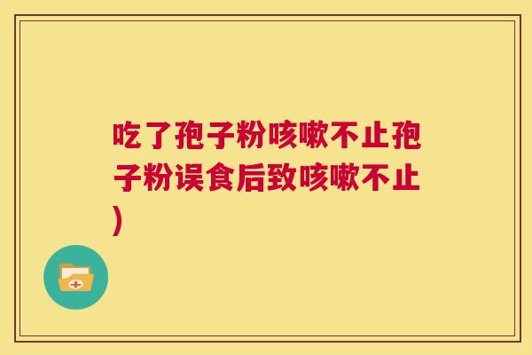 吃了孢子粉咳嗽不止孢子粉误食后致咳嗽不止) 第1张 吃了孢子粉咳嗽不止孢子粉误食后致咳嗽不止) 第1张