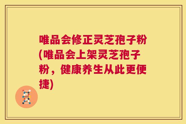 唯品会修正灵芝孢子粉(唯品会上架灵芝孢子粉，健康养生从此更便捷)  第1张