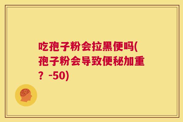 吃孢子粉会拉黑便吗(孢子粉会导致便秘加重?-50) 第1张 吃孢子粉会拉黑便吗(孢子粉会导致便秘加重?-50) 第1张