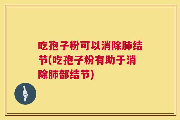吃孢子粉可以消除肺结节(吃孢子粉有助于消除肺部结节) 第1张 吃孢子粉可以消除肺结节(吃孢子粉有助于消除肺部结节) 第1张