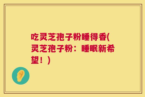 吃灵芝孢子粉睡得香(灵芝孢子粉:睡眠新希望!) 第1张 吃灵芝孢子粉睡得香(灵芝孢子粉:睡眠新希望!) 第1张