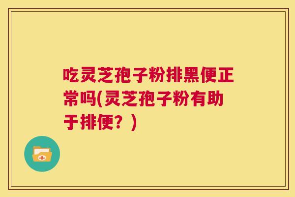 吃灵芝孢子粉排黑便正常吗(灵芝孢子粉有助于排便?) 第1张 吃灵芝孢子粉排黑便正常吗(灵芝孢子粉有助于排便?) 第1张