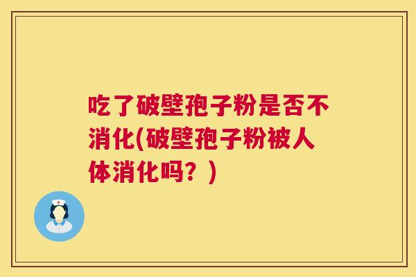 吃了破壁孢子粉是否不消化(破壁孢子粉被人体消化吗?) 第1张 吃了破壁孢子粉是否不消化(破壁孢子粉被人体消化吗?) 第1张