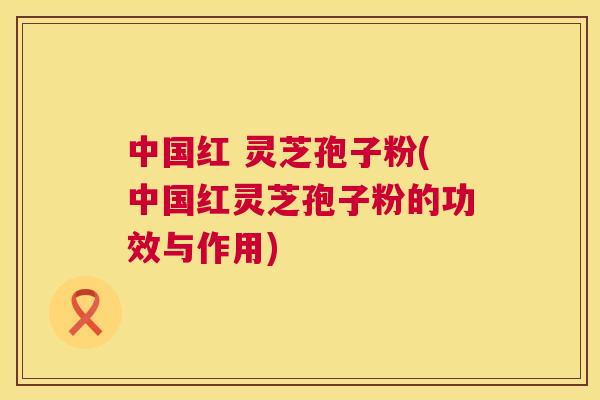 中国红 灵芝孢子粉(中国红灵芝孢子粉的功效与作用) 第1张 中国红 灵芝孢子粉(中国红灵芝孢子粉的功效与作用) 第1张