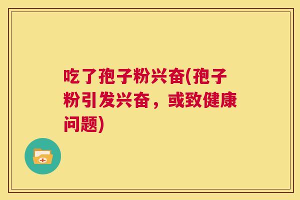 吃了孢子粉兴奋(孢子粉引发兴奋,或致健康问题) 第1张 吃了孢子粉兴奋(孢子粉引发兴奋,或致健康问题) 第1张