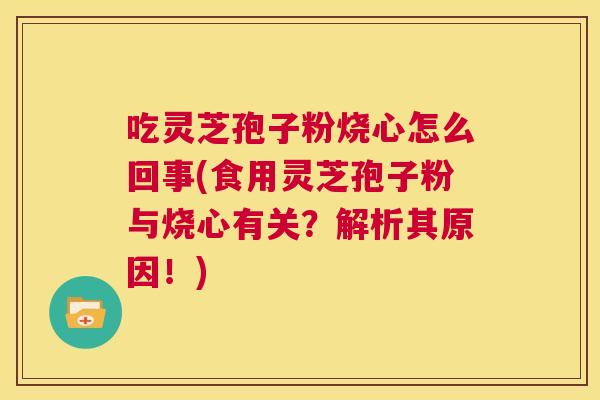 吃灵芝孢子粉烧心怎么回事(食用灵芝孢子粉与烧心有关?解析其原因!) 第1张 吃灵芝孢子粉烧心怎么回事(食用灵芝孢子粉与烧心有关?解析其原因!) 第1张