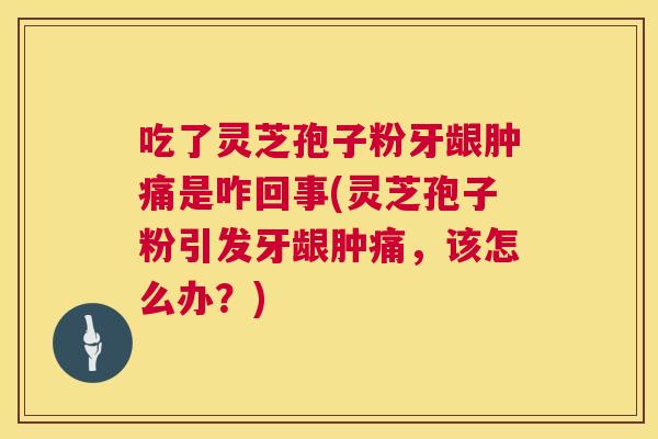 吃了灵芝孢子粉牙龈肿痛是咋回事(灵芝孢子粉引发牙龈肿痛，该怎么办？)  第1张