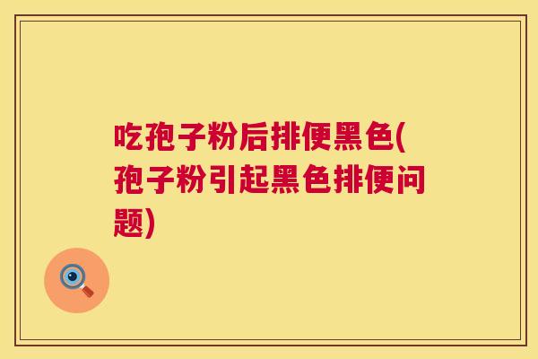 吃孢子粉后排便黑色(孢子粉引起黑色排便问题) 第1张 吃孢子粉后排便黑色(孢子粉引起黑色排便问题) 第1张