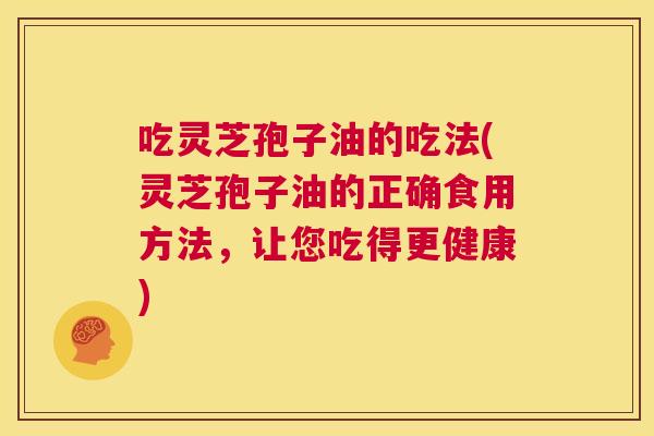 吃灵芝孢子油的吃法(灵芝孢子油的正确食用方法,让您吃得更健康) 第1张 吃灵芝孢子油的吃法(灵芝孢子油的正确食用方法,让您吃得更健康) 第1张