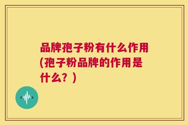 品牌孢子粉有什么作用(孢子粉品牌的作用是什么？)  第1张