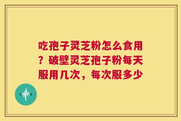 吃孢子灵芝粉怎么食用？破壁灵芝孢子粉每天服用几次，每次服多少  第1张