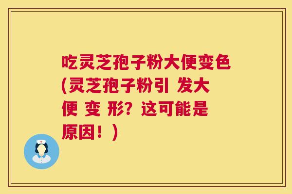 吃灵芝孢子粉大便变色(灵芝孢子粉引 发大便 变 形?这可能是原因!) 第1张 吃灵芝孢子粉大便变色(灵芝孢子粉引 发大便 变 形?这可能是原因!) 第1张