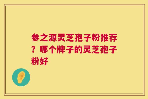 参之源灵芝孢子粉推荐？哪个牌子的灵芝孢子粉好  第1张