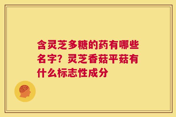 含灵芝多糖的药有哪些名字?灵芝香菇平菇有什么标志性成分 第1张 含灵芝多糖的药有哪些名字?灵芝香菇平菇有什么标志性成分 第1张