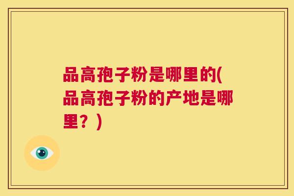 品高孢子粉是哪里的(品高孢子粉的产地是哪里？)  第1张