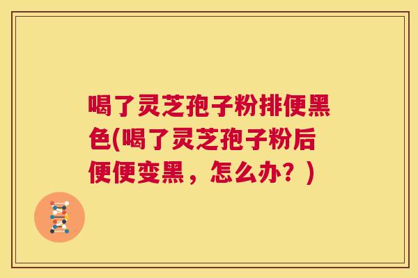 喝了灵芝孢子粉排便黑色(喝了灵芝孢子粉后便便变黑,怎么办?) 第1张 喝了灵芝孢子粉排便黑色(喝了灵芝孢子粉后便便变黑,怎么办?) 第1张