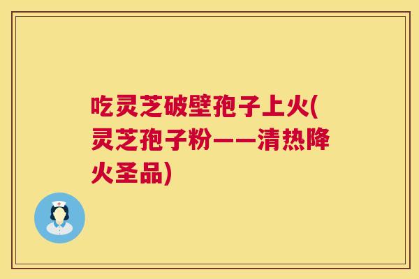 吃灵芝破壁孢子上火(灵芝孢子粉——清热降火圣品) 第1张 吃灵芝破壁孢子上火(灵芝孢子粉——清热降火圣品) 第1张