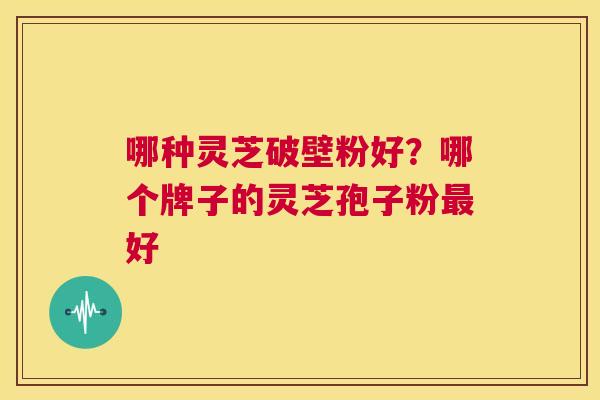 哪种灵芝破壁粉好？哪个牌子的灵芝孢子粉最好  第1张