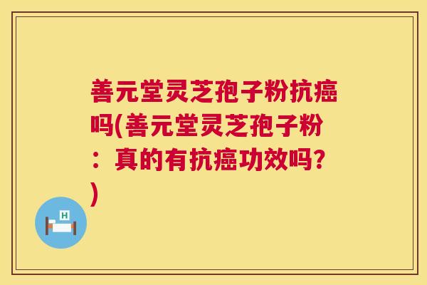 善元堂灵芝孢子粉抗癌吗(善元堂灵芝孢子粉:真的有抗癌功效吗?) 第1张 善元堂灵芝孢子粉抗癌吗(善元堂灵芝孢子粉:真的有抗癌功效吗?) 第1张