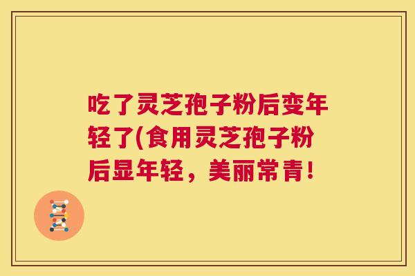 吃了灵芝孢子粉后变年轻了(食用灵芝孢子粉后显年轻,美丽常青! 第1张 吃了灵芝孢子粉后变年轻了(食用灵芝孢子粉后显年轻,美丽常青! 第1张