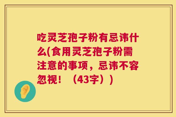 吃灵芝孢子粉有忌讳什么(食用灵芝孢子粉需注意的事项,忌讳不容忽视!(43字)) 第1张 吃灵芝孢子粉有忌讳什么(食用灵芝孢子粉需注意的事项,忌讳不容忽视!(43字)) 第1张