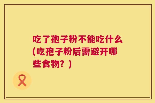吃了孢子粉不能吃什么(吃孢子粉后需避开哪些食物？)  第1张