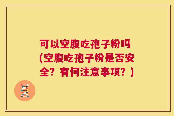 可以空腹吃孢子粉吗 (空腹吃孢子粉是否安全？有何注意事项？)  第1张