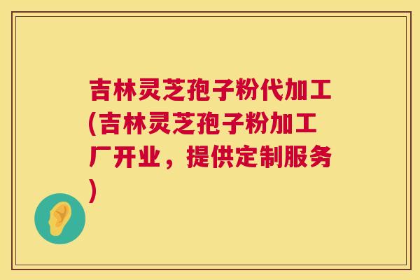 吉林灵芝孢子粉代加工(吉林灵芝孢子粉加工厂开业,提供定制服务) 第1张 吉林灵芝孢子粉代加工(吉林灵芝孢子粉加工厂开业,提供定制服务) 第1张