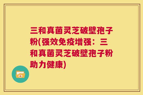 三和真菌灵芝破壁孢子粉(强效免疫增强:三和真菌灵芝破壁孢子粉助力健康) 第1张 三和真菌灵芝破壁孢子粉(强效免疫增强:三和真菌灵芝破壁孢子粉助力健康) 第1张