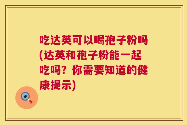 吃达英可以喝孢子粉吗(达英和孢子粉能一起吃吗?你需要知道的健康提示) 第1张 吃达英可以喝孢子粉吗(达英和孢子粉能一起吃吗?你需要知道的健康提示) 第1张