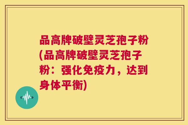 品高牌破壁灵芝孢子粉(品高牌破壁灵芝孢子粉:强化免疫力,达到身体平衡) 第1张 品高牌破壁灵芝孢子粉(品高牌破壁灵芝孢子粉:强化免疫力,达到身体平衡) 第1张