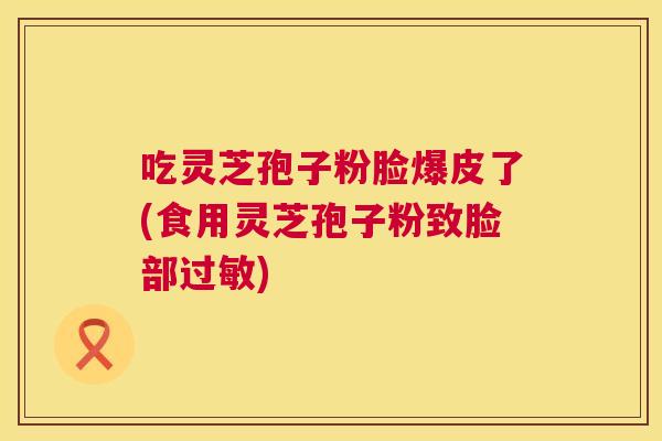 吃灵芝孢子粉脸爆皮了(食用灵芝孢子粉致脸部过敏) 第1张 吃灵芝孢子粉脸爆皮了(食用灵芝孢子粉致脸部过敏) 第1张