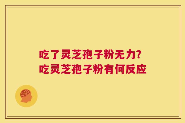 吃了灵芝孢子粉无力?吃灵芝孢子粉有何反应 第1张 吃了灵芝孢子粉无力?吃灵芝孢子粉有何反应 第1张
