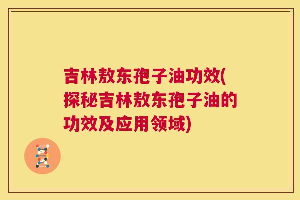 吉林敖东孢子油功效(探秘吉林敖东孢子油的功效及应用领域) 第1张 吉林敖东孢子油功效(探秘吉林敖东孢子油的功效及应用领域) 第1张