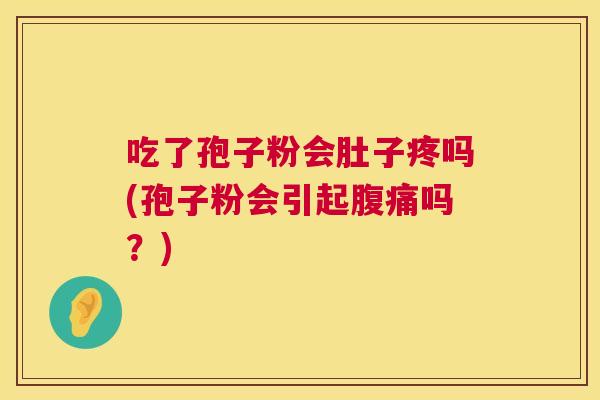 吃了孢子粉会肚子疼吗(孢子粉会引起腹痛吗?) 第1张 吃了孢子粉会肚子疼吗(孢子粉会引起腹痛吗?) 第1张