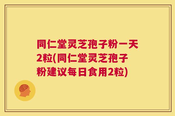 同仁堂灵芝孢子粉一天2粒(同仁堂灵芝孢子粉建议每日食用2粒) 第1张 同仁堂灵芝孢子粉一天2粒(同仁堂灵芝孢子粉建议每日食用2粒) 第1张