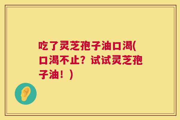 吃了灵芝孢子油口渴(口渴不止？试试灵芝孢子油！)  第1张