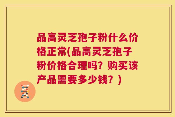 品高灵芝孢子粉什么价格正常(品高灵芝孢子粉价格合理吗？购买该产品需要多少钱？)  第1张