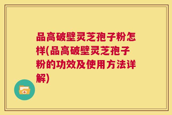 品高破壁灵芝孢子粉怎样(品高破壁灵芝孢子粉的功效及使用方法详解) 第1张 品高破壁灵芝孢子粉怎样(品高破壁灵芝孢子粉的功效及使用方法详解) 第1张