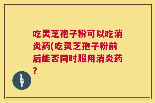 吃灵芝孢子粉可以吃消炎药(吃灵芝孢子粉前后能否同时服用消炎药? 第1张 吃灵芝孢子粉可以吃消炎药(吃灵芝孢子粉前后能否同时服用消炎药? 第1张
