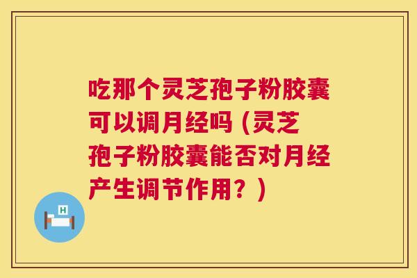 吃那个灵芝孢子粉胶囊可以调月经吗 (灵芝孢子粉胶囊能否对月经产生调节作用？)  第1张