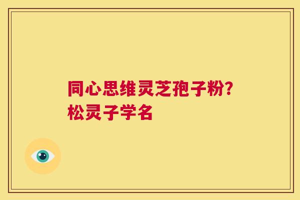 同心思维灵芝孢子粉?松灵子学名 第1张 同心思维灵芝孢子粉?松灵子学名 第1张