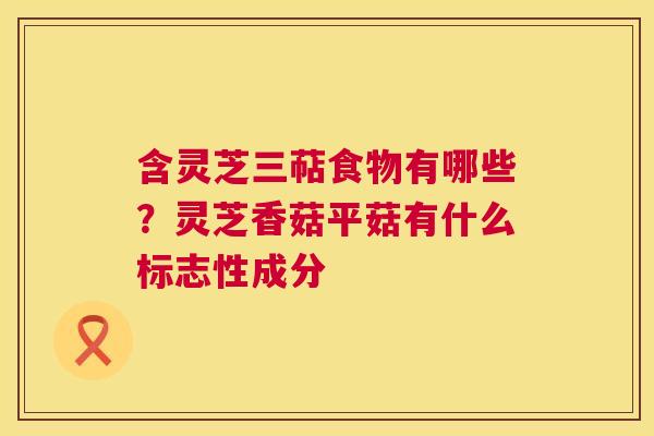 含灵芝三萜食物有哪些?灵芝香菇平菇有什么标志性成分 第1张 含灵芝三萜食物有哪些?灵芝香菇平菇有什么标志性成分 第1张