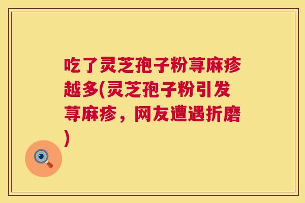 吃了灵芝孢子粉荨麻疹越多(灵芝孢子粉引发荨麻疹,网友遭遇折磨) 第1张 吃了灵芝孢子粉荨麻疹越多(灵芝孢子粉引发荨麻疹,网友遭遇折磨) 第1张