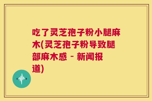 吃了灵芝孢子粉小腿麻木(灵芝孢子粉导致腿部麻木感 - 新闻报道)  第1张