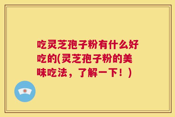 吃灵芝孢子粉有什么好吃的(灵芝孢子粉的美味吃法,了解一下!) 第1张 吃灵芝孢子粉有什么好吃的(灵芝孢子粉的美味吃法,了解一下!) 第1张