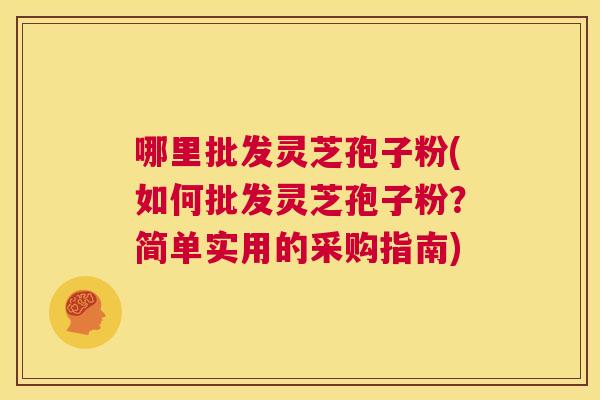 哪里批发灵芝孢子粉(如何批发灵芝孢子粉?简单实用的采购指南) 第1张 哪里批发灵芝孢子粉(如何批发灵芝孢子粉?简单实用的采购指南) 第1张